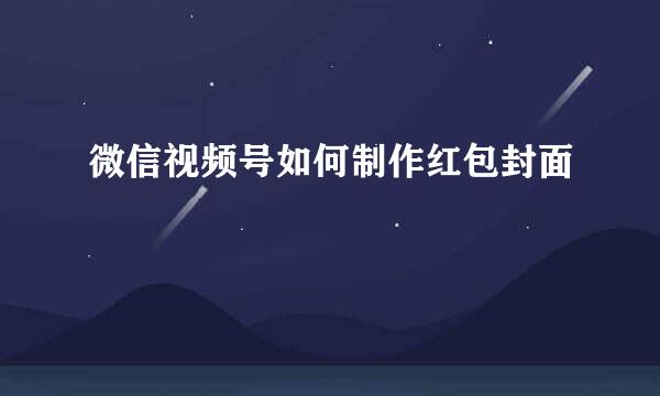 微信视频号如何制作红包封面