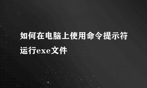 如何在电脑上使用命令提示符运行exe文件