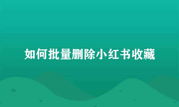 如何批量删除小红书收藏