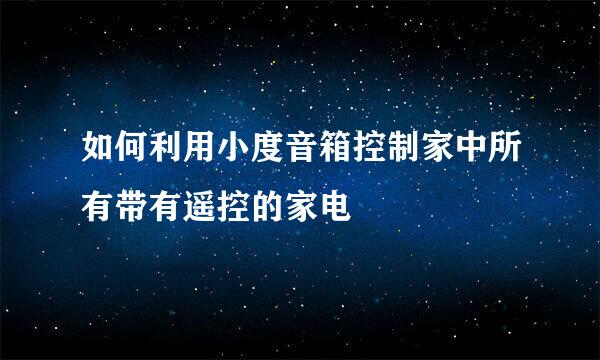 如何利用小度音箱控制家中所有带有遥控的家电
