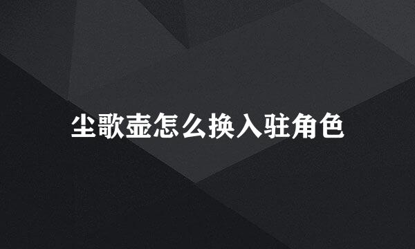 尘歌壶怎么换入驻角色