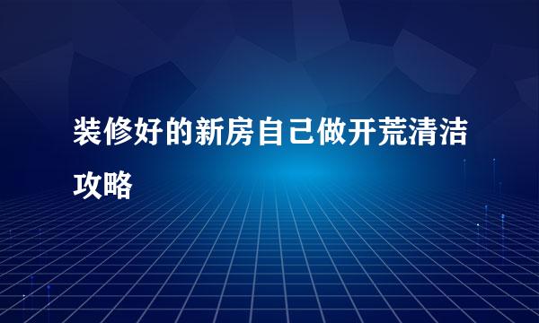 装修好的新房自己做开荒清洁攻略