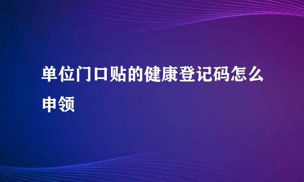 单位门口贴的健康登记码怎么申领