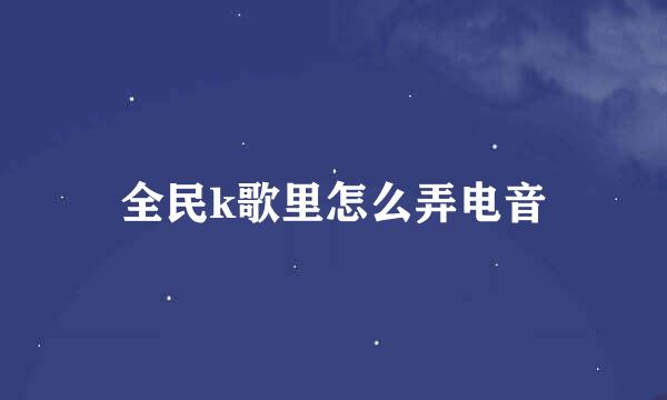全民k歌里怎么弄电音