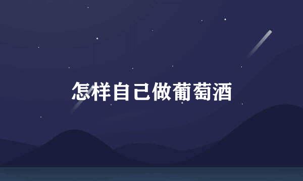怎样自己做葡萄酒