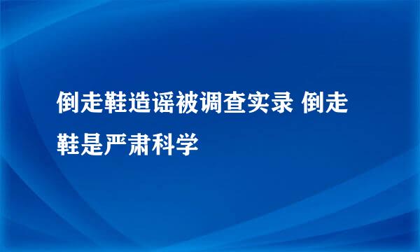 倒走鞋造谣被调查实录 倒走鞋是严肃科学