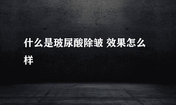 什么是玻尿酸除皱 效果怎么样