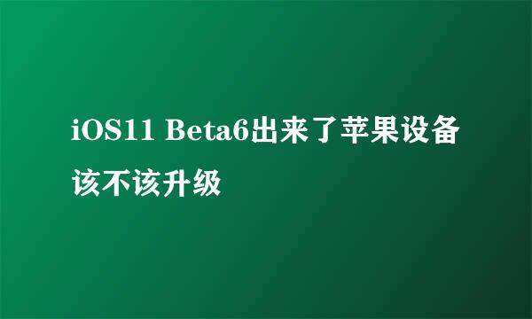 iOS11 Beta6出来了苹果设备该不该升级