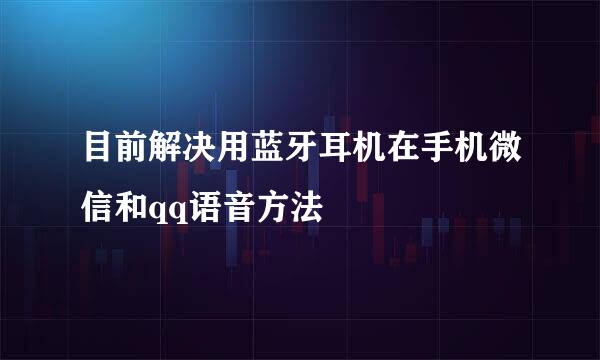 目前解决用蓝牙耳机在手机微信和qq语音方法