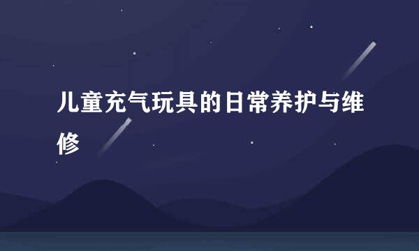 儿童充气玩具的日常养护与维修