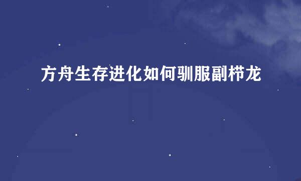 方舟生存进化如何驯服副栉龙