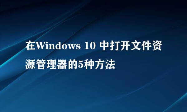在Windows 10 中打开文件资源管理器的5种方法