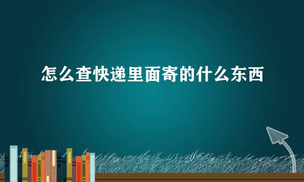 怎么查快递里面寄的什么东西