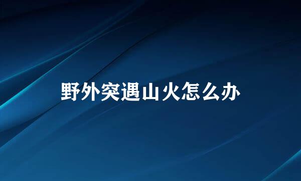 野外突遇山火怎么办
