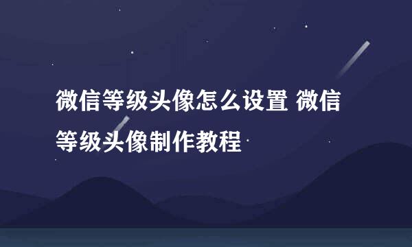微信等级头像怎么设置 微信等级头像制作教程