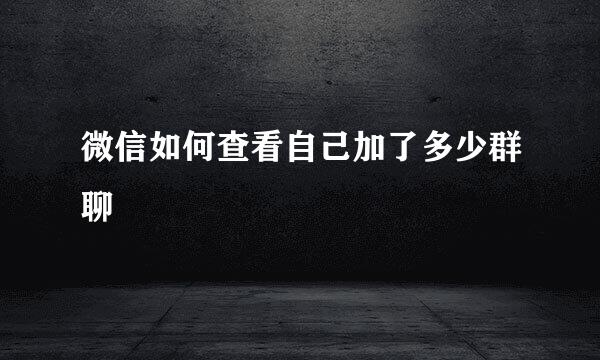 微信如何查看自己加了多少群聊