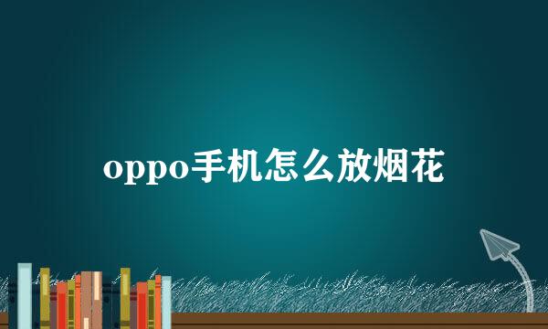 oppo手机怎么放烟花
