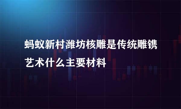 蚂蚁新村潍坊核雕是传统雕镌艺术什么主要材料