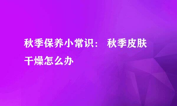 秋季保养小常识： 秋季皮肤干燥怎么办