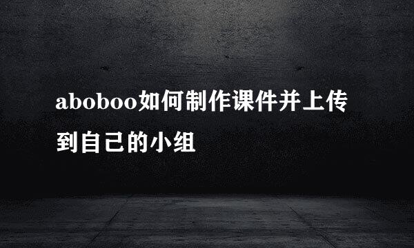 aboboo如何制作课件并上传到自己的小组
