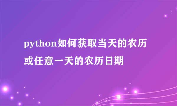 python如何获取当天的农历或任意一天的农历日期