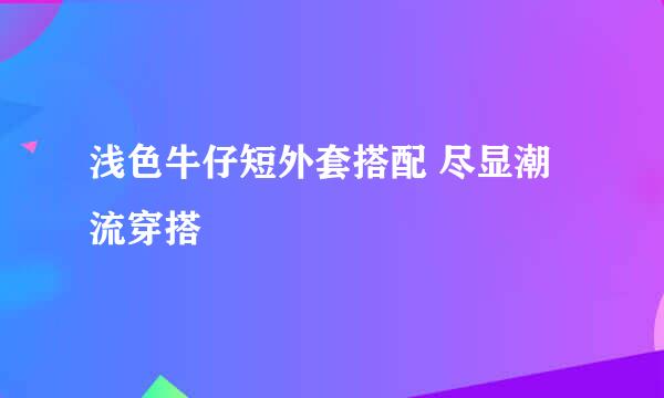 浅色牛仔短外套搭配 尽显潮流穿搭