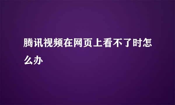 腾讯视频在网页上看不了时怎么办