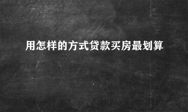 用怎样的方式贷款买房最划算