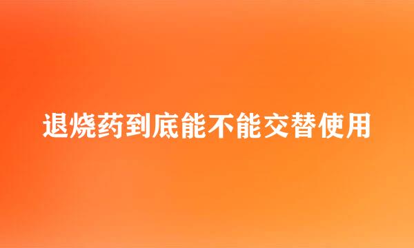 退烧药到底能不能交替使用