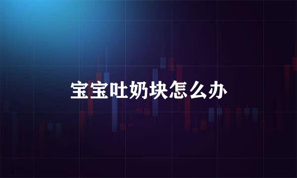 宝宝吐奶块怎么办