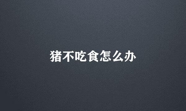 猪不吃食怎么办