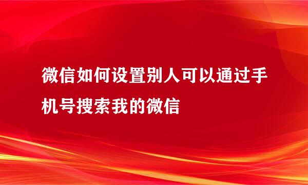 微信如何设置别人可以通过手机号搜索我的微信