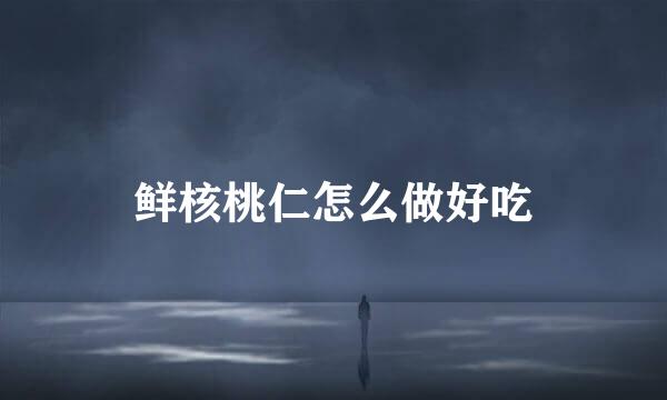 鲜核桃仁怎么做好吃