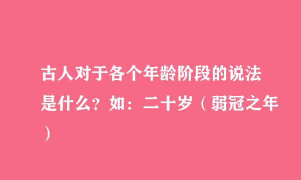 古人对于各个年龄阶段的说法是什么？如：二十岁（弱冠之年）