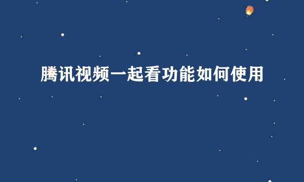 腾讯视频一起看功能如何使用