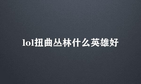 lol扭曲丛林什么英雄好