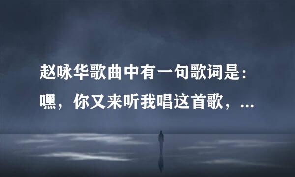 赵咏华歌曲中有一句歌词是：嘿，你又来听我唱这首歌，这歌的名字是什么