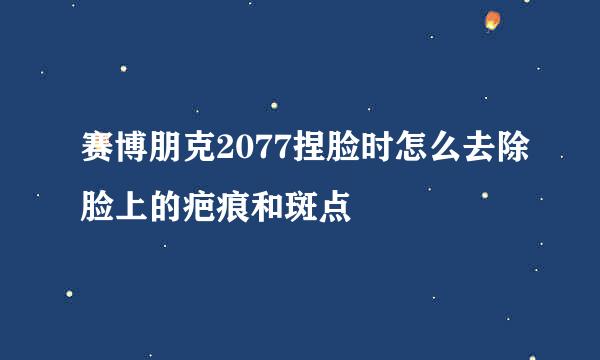 赛博朋克2077捏脸时怎么去除脸上的疤痕和斑点
