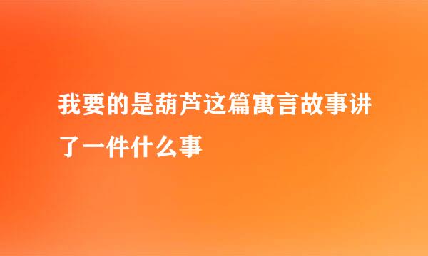 我要的是葫芦这篇寓言故事讲了一件什么事