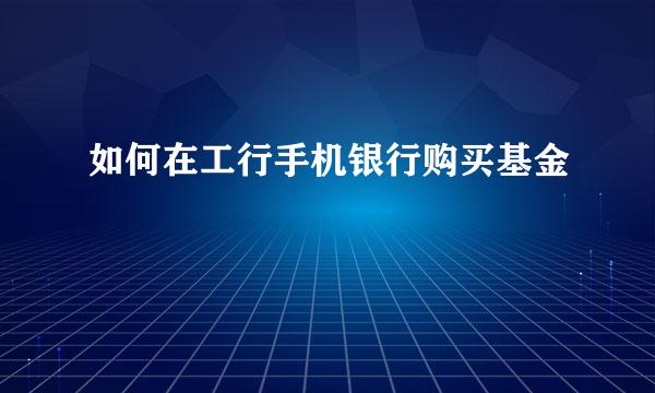 如何在工行手机银行购买基金