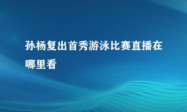 孙杨复出首秀游泳比赛直播在哪里看