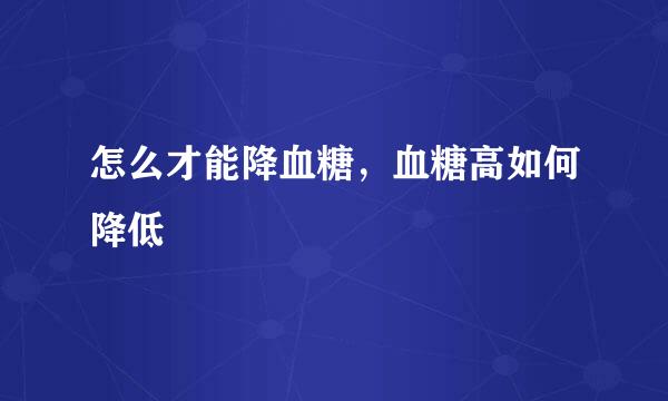 怎么才能降血糖，血糖高如何降低