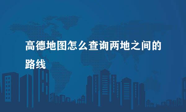 高德地图怎么查询两地之间的路线