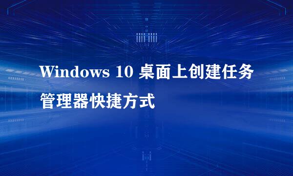 Windows 10 桌面上创建任务管理器快捷方式