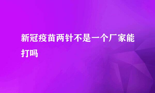 新冠疫苗两针不是一个厂家能打吗