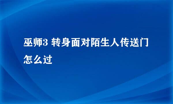 巫师3 转身面对陌生人传送门怎么过