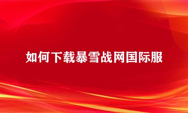 如何下载暴雪战网国际服