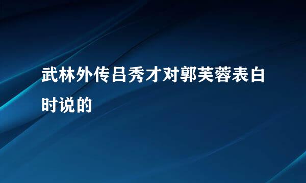 武林外传吕秀才对郭芙蓉表白时说的