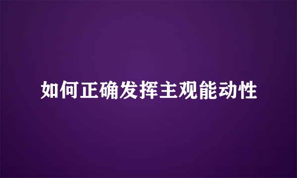 如何正确发挥主观能动性