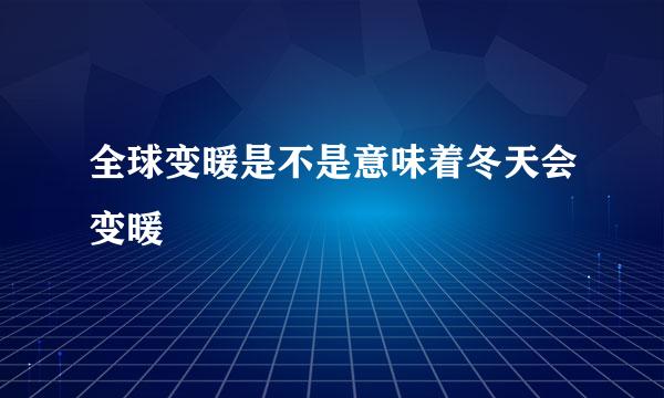 全球变暖是不是意味着冬天会变暖